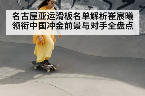 名古屋亚运滑板名单解析崔宸曦领衔中国冲金前景与对手全盘点